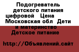 Подогреватель детского питания цифровой › Цена ­ 500 - Московская обл. Дети и материнство » Детское питание   